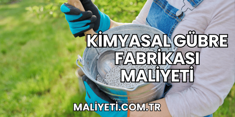 Kimyasal Gübre Fabrikası Maliyeti