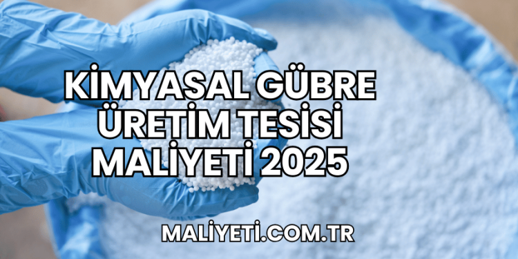 Kimyasal Gübre Üretim Tesisi Maliyeti 2025