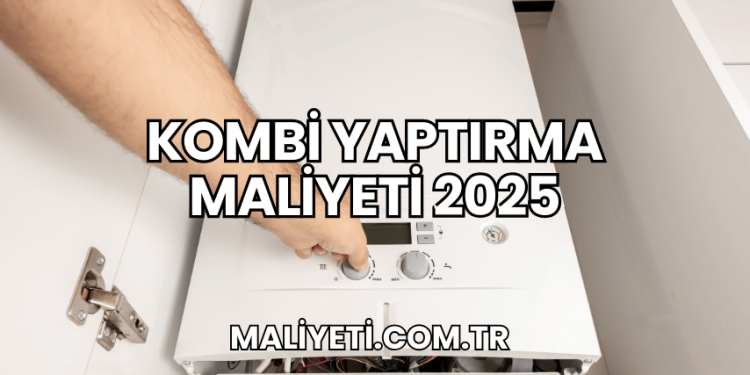 Kombi Yaptırma Maliyeti 2025