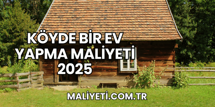 Köyde Bir Ev Yapma Maliyeti 2025
