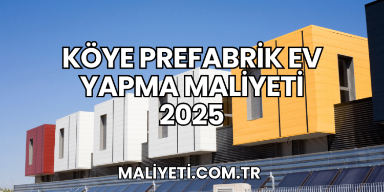 Köye Prefabrik Ev Yapma Maliyeti 2025