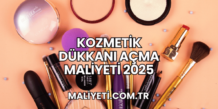 Kozmetik Dükkanı Açma Maliyeti 2025