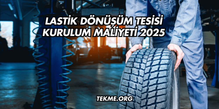 Lastik Dönüşüm Tesisi Kurulum Maliyeti 2025