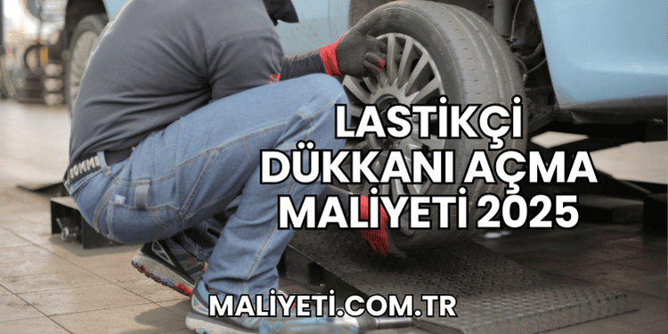 Lastikçi Dükkanı Açma Maliyeti 2025