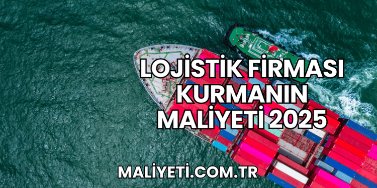 Lojistik Firması Kurmanın Maliyeti 2025