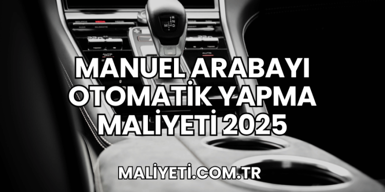 Manuel Arabayı Otomatik Yapma Maliyeti 2025