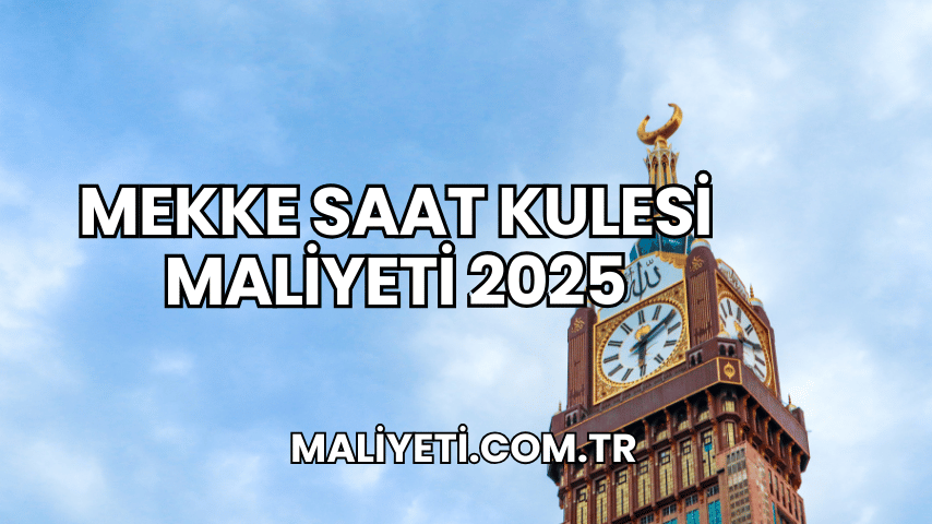 Mekke Saat Kulesi Maliyeti 2025