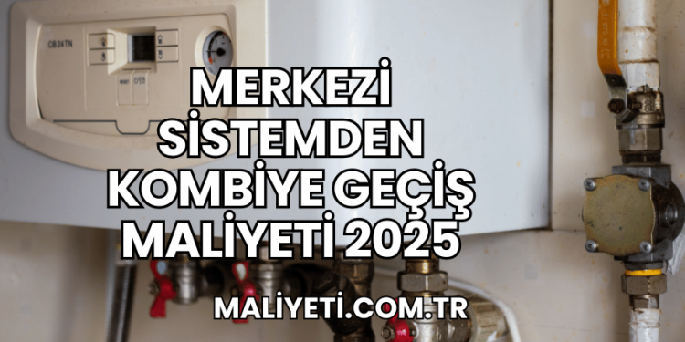 Merkezi Sistemden Kombiye Geçiş Maliyeti 2025