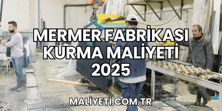 Mermer Fabrikası Kurma Maliyeti 2025