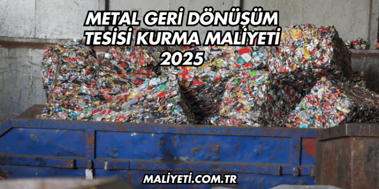 Metal Geri Dönüşüm Tesisi Kurma Maliyeti 2025