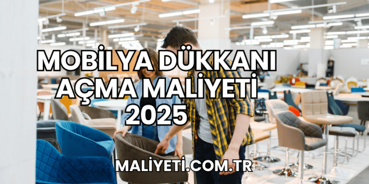 Mobilya Dükkanı Açma Maliyeti 2025