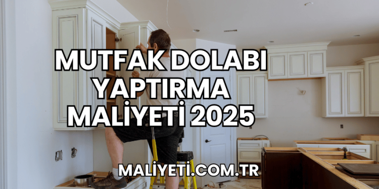 Mutfak Dolabı Yaptırma Maliyeti 2025