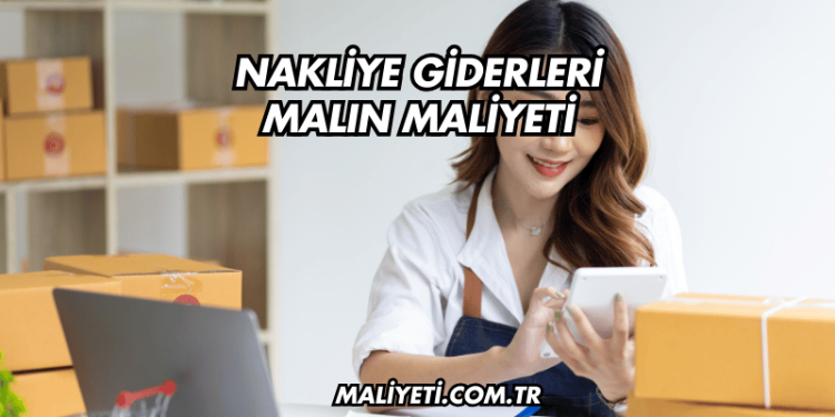 Nakliye Giderleri Malın Maliyeti