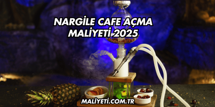 Nargile Cafe Açma Maliyeti 2025