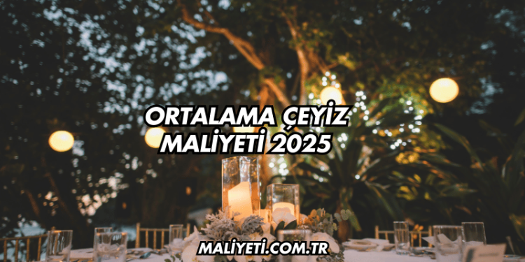 Ortalama Çeyiz Maliyeti 2025