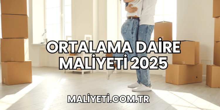 Ortalama Daire Maliyeti 2025