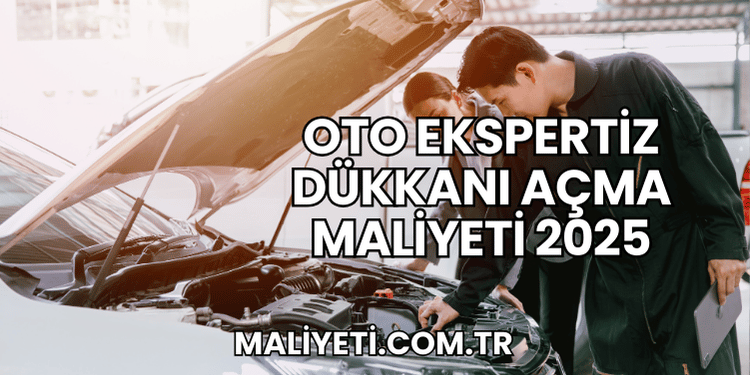 Oto Ekspertiz Dükkanı Açma Maliyeti 2025