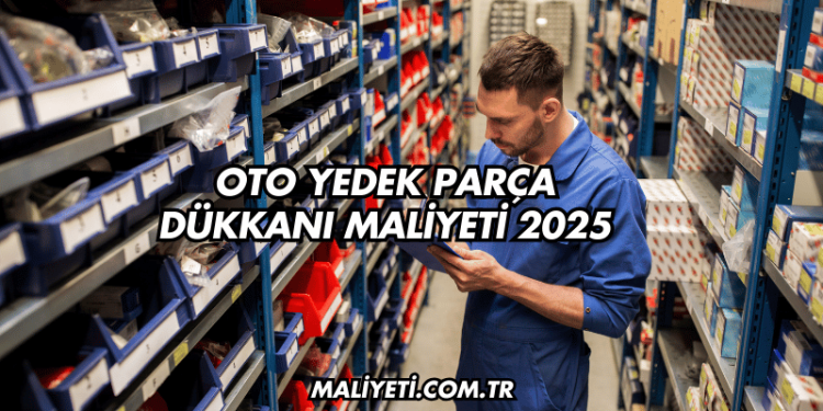 Oto Yedek Parça Dükkanı Maliyeti 2025