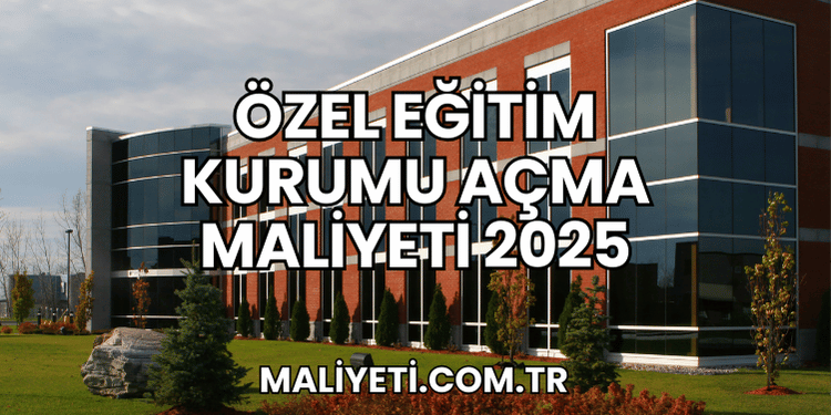 Özel Eğitim Kurumu Açma Maliyeti 2025