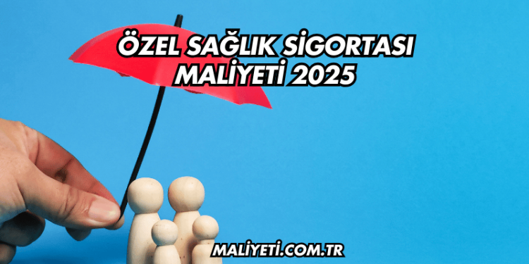 Özel Sağlık Sigortası Maliyeti 2025