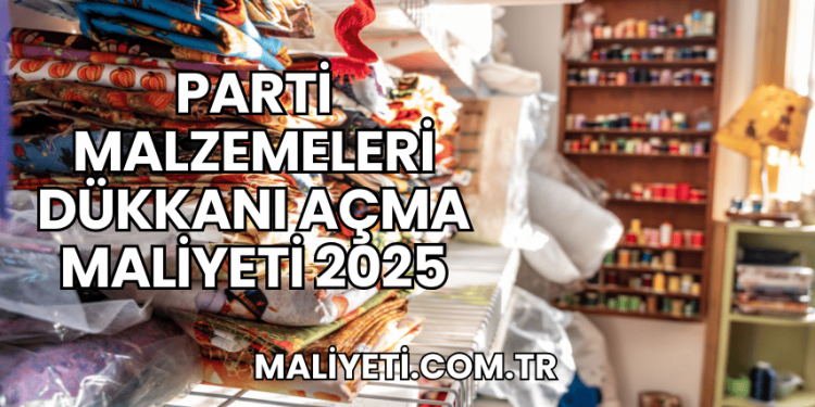 Parti Malzemeleri Dükkanı Açma Maliyeti 2025