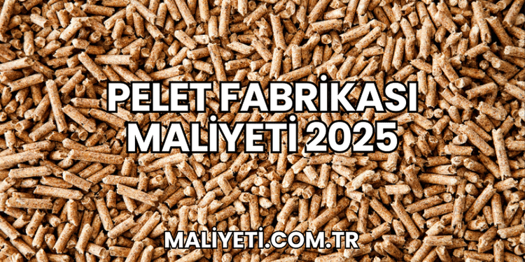 Pelet Fabrikası Maliyeti 2025