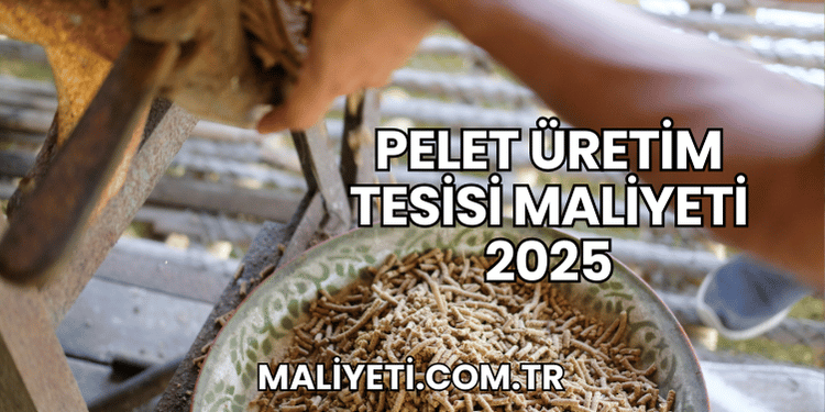 Pelet Üretim Tesisi Maliyeti 2025