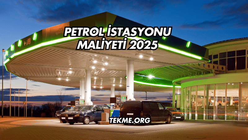 Petrol İstasyonu Maliyeti 2025