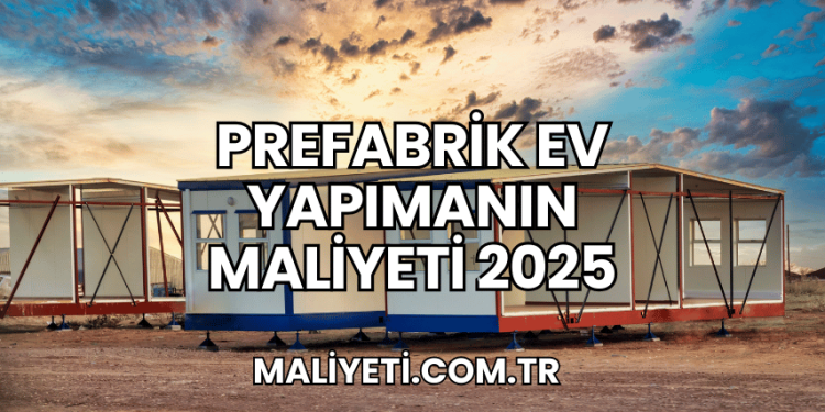 Prefabrik Ev Yapımanın Maliyeti 2025