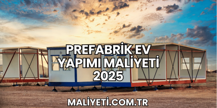 Prefabrik Ev Yapımı Maliyeti 2025