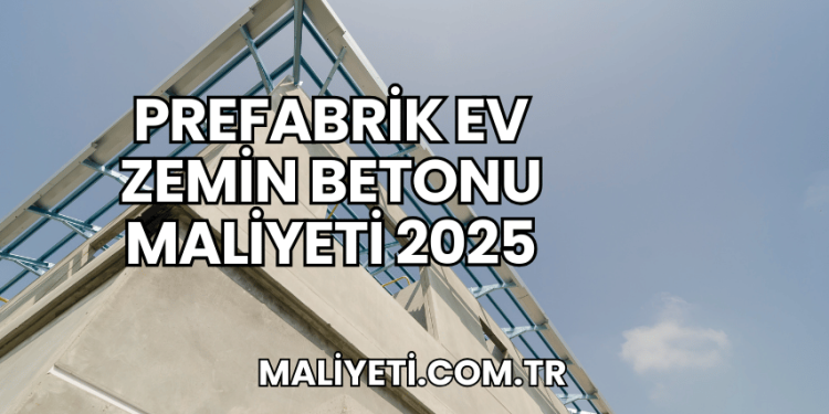 Prefabrik Ev Zemin Betonu Maliyeti 2025