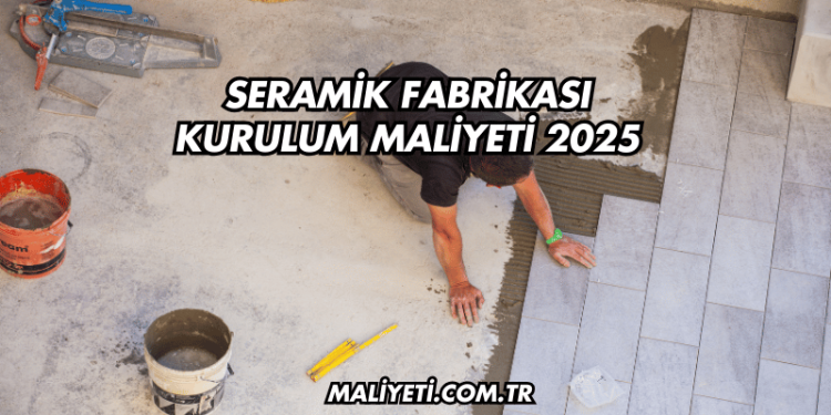Seramik Fabrikası Kurulum Maliyeti 2025