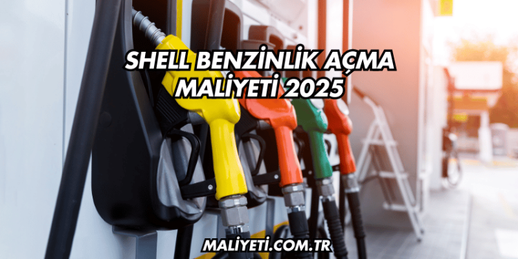 Shell Benzinlik Açma Maliyeti 2025