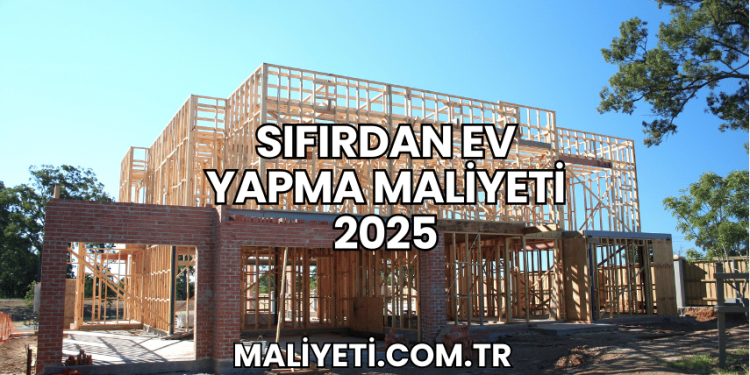 Sıfırdan Ev Yapma Maliyeti 2025