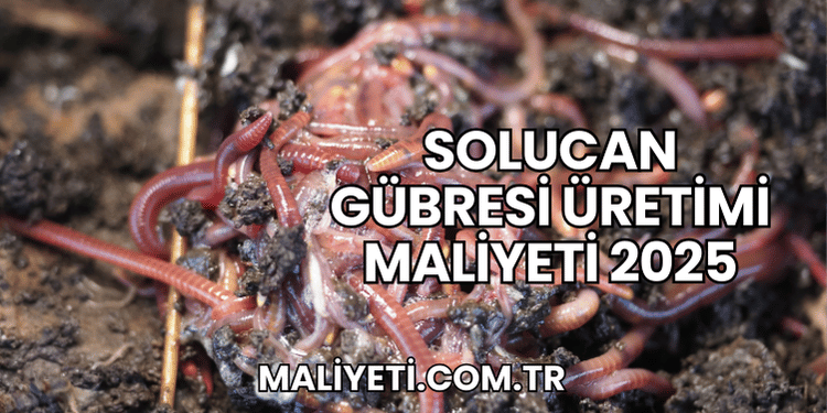 Solucan Gübresi Üretimi Maliyeti 2025