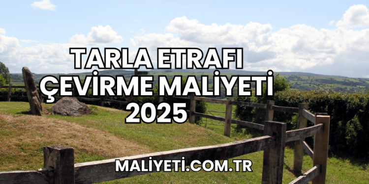 Tarla Etrafı Çevirme Maliyeti 2025