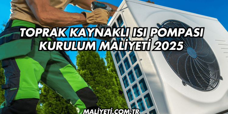 Toprak Kaynaklı Isı Pompası Kurulum Maliyeti 2025