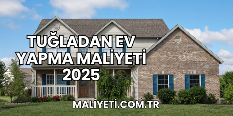 Tuğladan Ev Yapma Maliyeti 2025