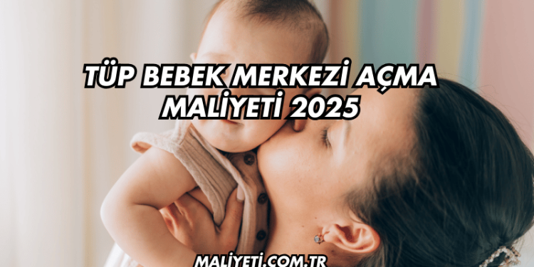Tüp Bebek Merkezi Açma Maliyeti 2025