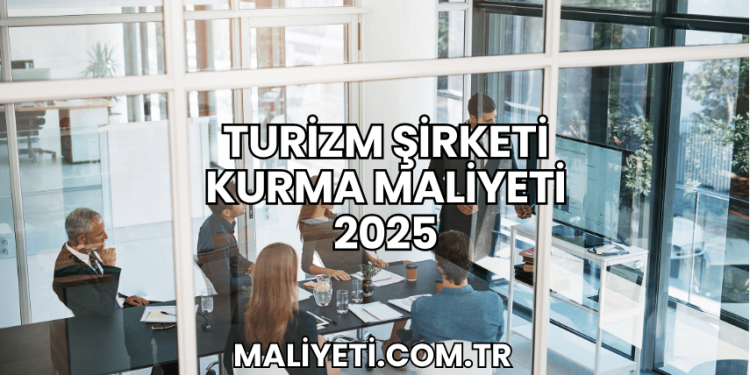 Turizm Şirketi Kurma Maliyeti 2025