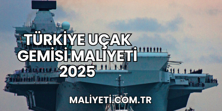 Türkiye Uçak Gemisi Maliyeti 2025