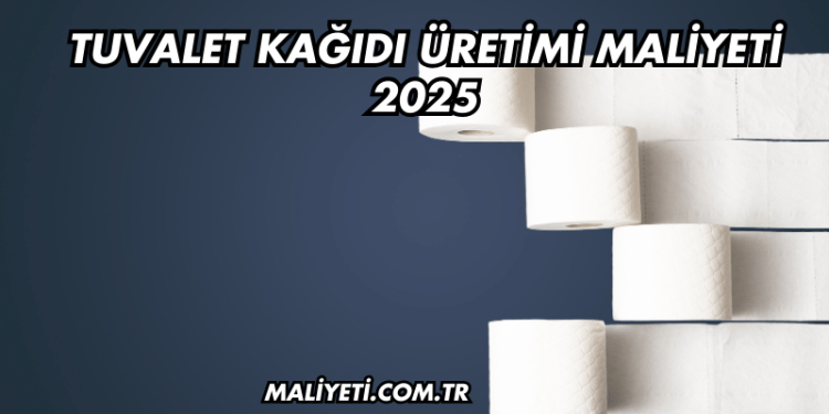Tuvalet Kağıdı Üretimi Maliyeti 2025