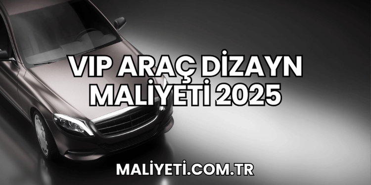 VIP Araç Dizayn Maliyeti 2025