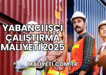 Yabancı İşçi Çalıştırma Maliyeti 2025