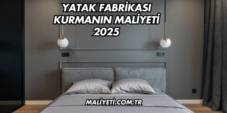 Yatak Fabrikası Kurmanın Maliyeti 2025