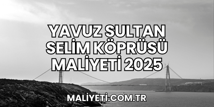 Yavuz Sultan Selim Köprüsü Maliyeti 2025