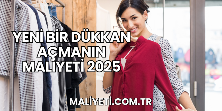 Yeni Bir Dükkan Açmanın Maliyeti 2025