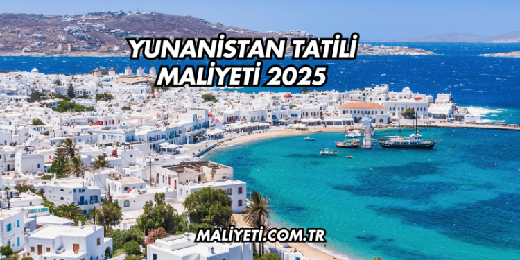 Yunanistan Tatili Maliyeti 2025