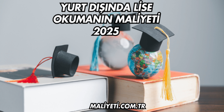 Yurt Dışında Lise Okumanın Maliyeti 2025