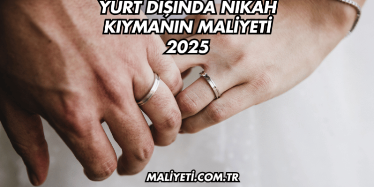 Yurt Dışında Nikah Kıymanın Maliyeti 2025
